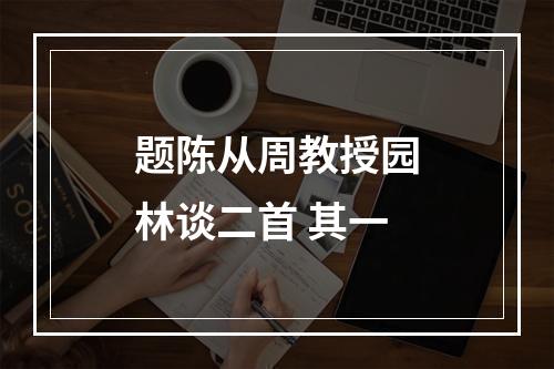 题陈从周教授园林谈二首 其一