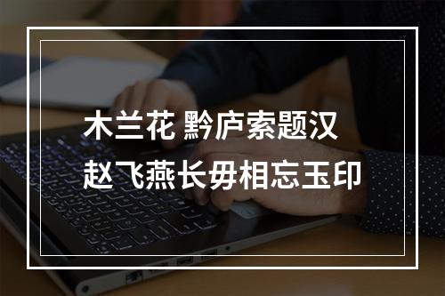 木兰花 黔庐索题汉赵飞燕长毋相忘玉印