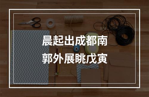 晨起出成都南郭外展眺戊寅