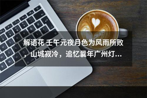 解语花 壬午元夜月色为风雨所败，山城寂冷，追忆曩年广州灯市之盛，怅然赋此