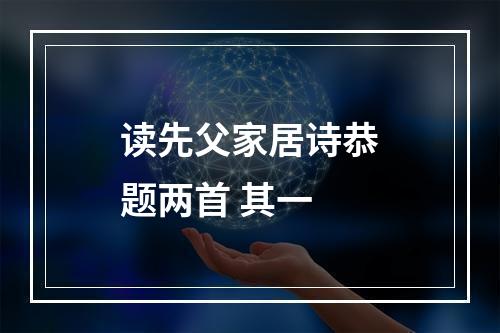 读先父家居诗恭题两首 其一