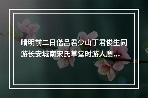 晴明前二日偕吕君少山丁君俊生同游长安城南宋氏草堂时游人麇集皆为避空袭而来己卯