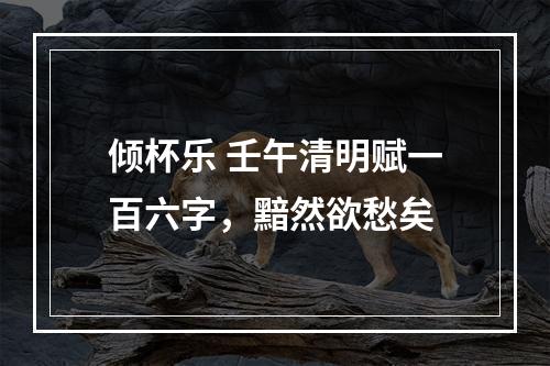 倾杯乐 壬午清明赋一百六字，黯然欲愁矣