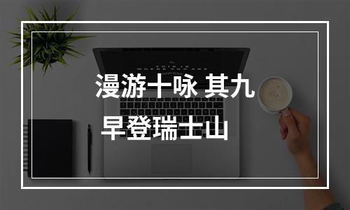 漫游十咏 其九 早登瑞士山