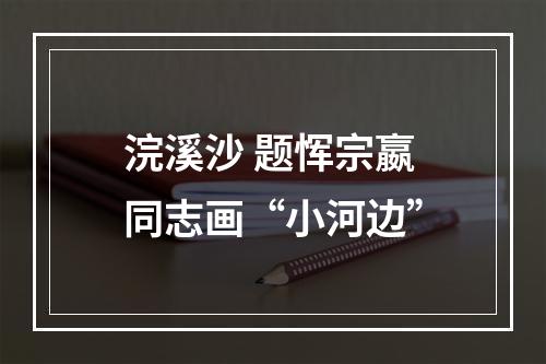 浣溪沙 题恽宗嬴同志画“小河边”