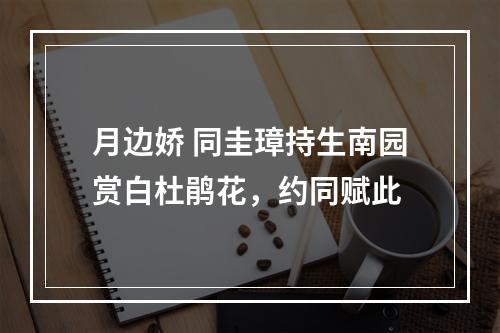 月边娇 同圭璋持生南园赏白杜鹃花，约同赋此