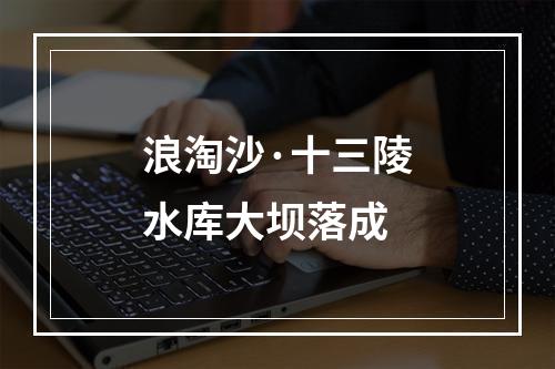 浪淘沙·十三陵水库大坝落成