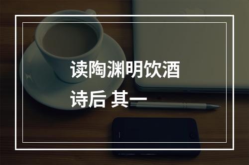 读陶渊明饮酒诗后 其一
