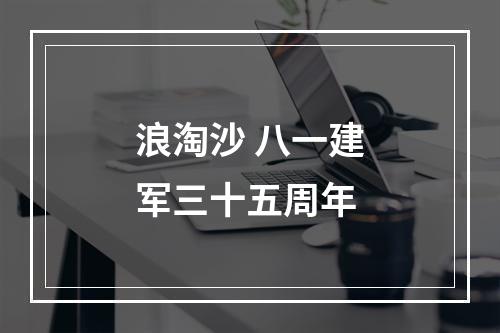 浪淘沙 八一建军三十五周年
