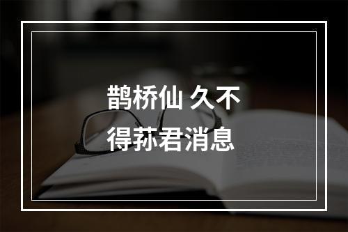 鹊桥仙 久不得荪君消息