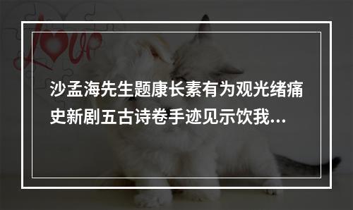 沙孟海先生题康长素有为观光绪痛史新剧五古诗卷手迹见示饮我遗闻戏赋三绝 其一