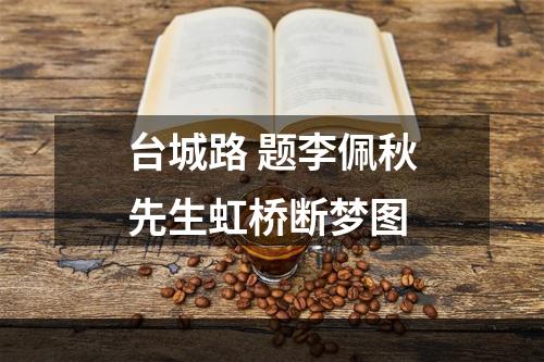 台城路 题李佩秋先生虹桥断梦图