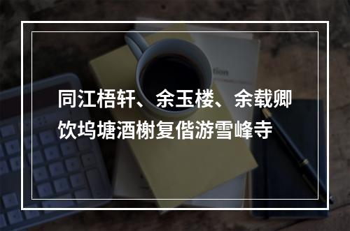 同江梧轩、余玉楼、余载卿饮坞塘酒榭复偕游雪峰寺