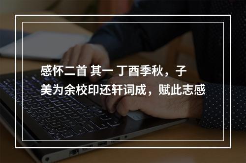 感怀二首 其一 丁酉季秋，子美为余校印还轩词成，赋此志感