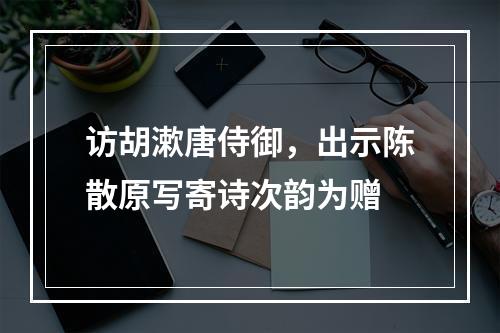 访胡漱唐侍御，出示陈散原写寄诗次韵为赠
