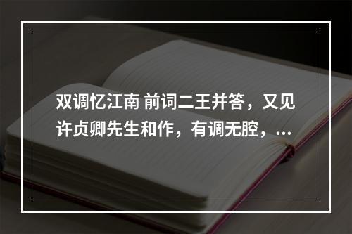 双调忆江南 前词二王并答，又见许贞卿先生和作，有调无腔，遂为琬琰之藉，复有所能，随叠元韵江南忆