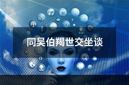同吴伯羯世交坐谈