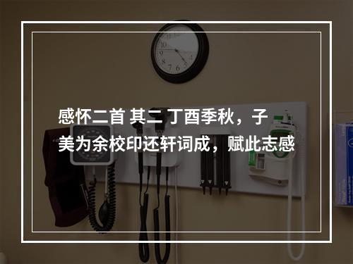 感怀二首 其二 丁酉季秋，子美为余校印还轩词成，赋此志感