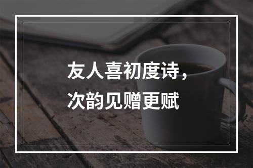 友人喜初度诗，次韵见赠更赋