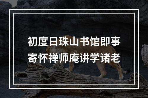 初度日珠山书馆即事寄怀禅师庵讲学诸老