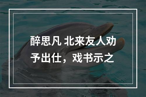 醉思凡 北来友人劝予出仕，戏书示之