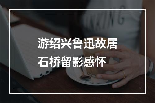 游绍兴鲁迅故居石桥留影感怀