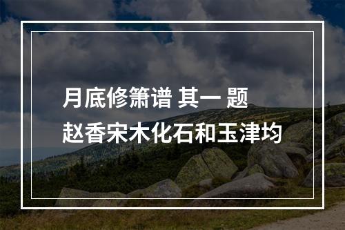 月底修箫谱 其一 题赵香宋木化石和玉津均