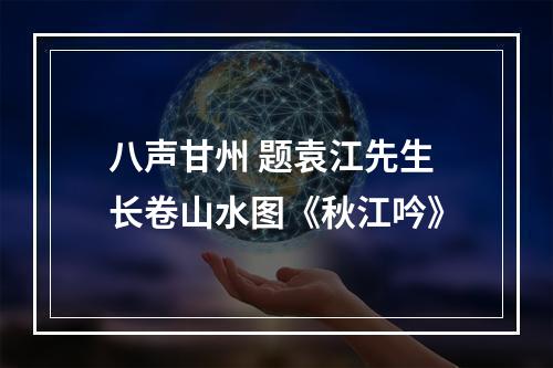 八声甘州 题袁江先生长卷山水图《秋江吟》