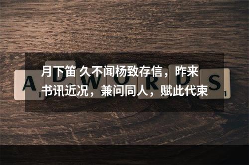 月下笛 久不闻杨致存信，昨来书讯近况，兼问同人，赋此代柬