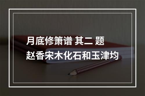 月底修箫谱 其二 题赵香宋木化石和玉津均