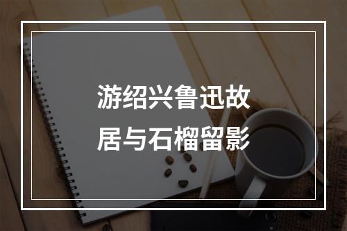 游绍兴鲁迅故居与石榴留影