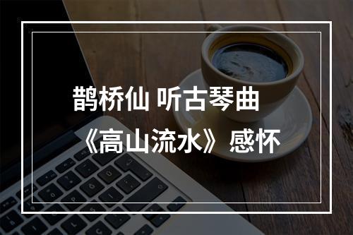 鹊桥仙 听古琴曲《高山流水》感怀