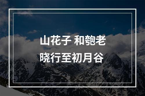 山花子 和匏老晓行至初月谷