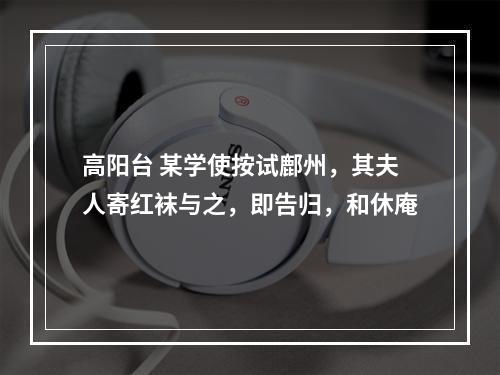 高阳台 某学使按试鄜州，其夫人寄红袜与之，即告归，和休庵