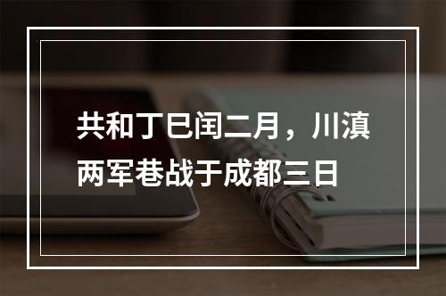 共和丁巳闰二月，川滇两军巷战于成都三日