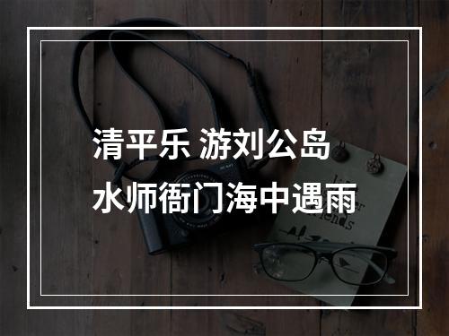 清平乐 游刘公岛水师衙门海中遇雨
