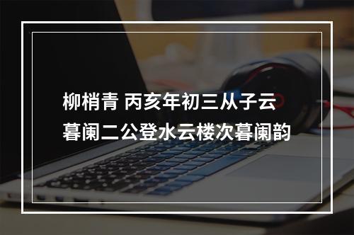 柳梢青 丙亥年初三从子云暮阑二公登水云楼次暮阑韵