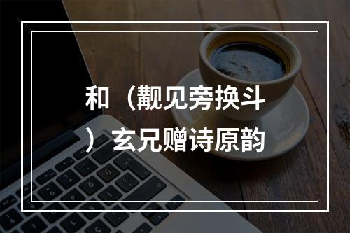 和（觏见旁换斗）玄兄赠诗原韵