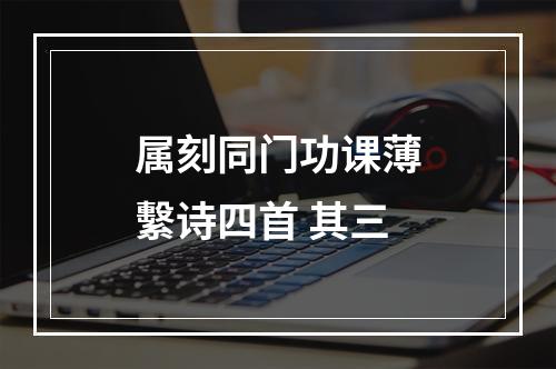 属刻同门功课薄繫诗四首 其三