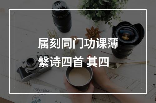 属刻同门功课薄繫诗四首 其四