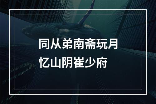 同从弟南斋玩月忆山阴崔少府