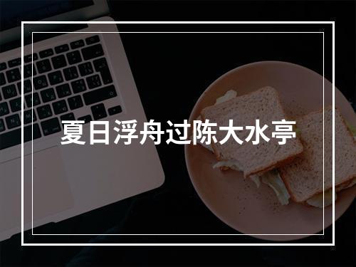 夏日浮舟过陈大水亭