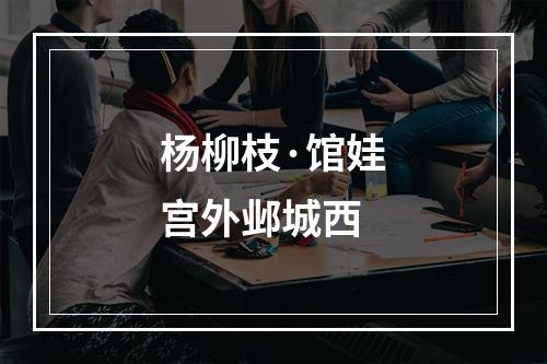 杨柳枝·馆娃宫外邺城西