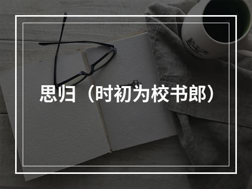 思归（时初为校书郎）