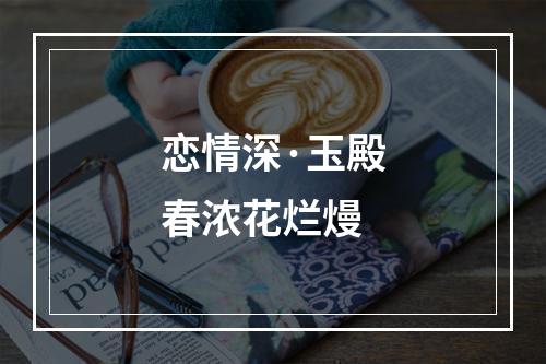 恋情深·玉殿春浓花烂熳