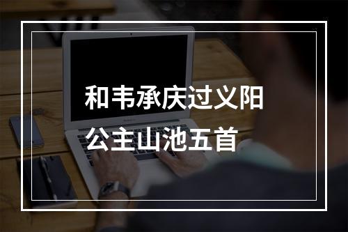 和韦承庆过义阳公主山池五首