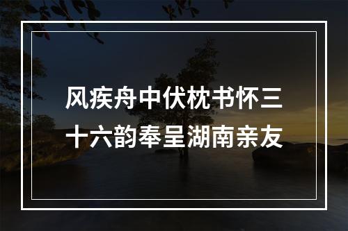 风疾舟中伏枕书怀三十六韵奉呈湖南亲友