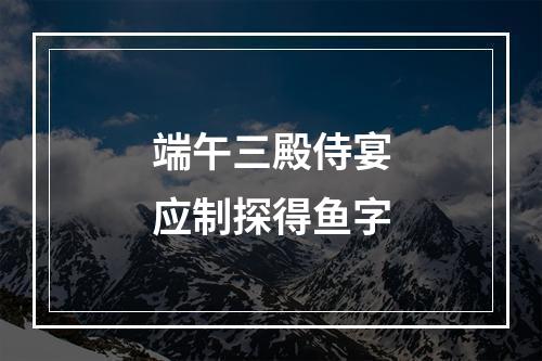 端午三殿侍宴应制探得鱼字