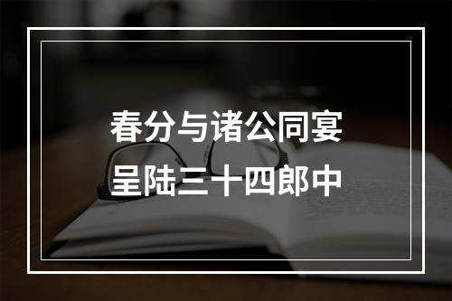 春分与诸公同宴呈陆三十四郎中