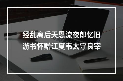 经乱离后天恩流夜郎忆旧游书怀赠江夏韦太守良宰